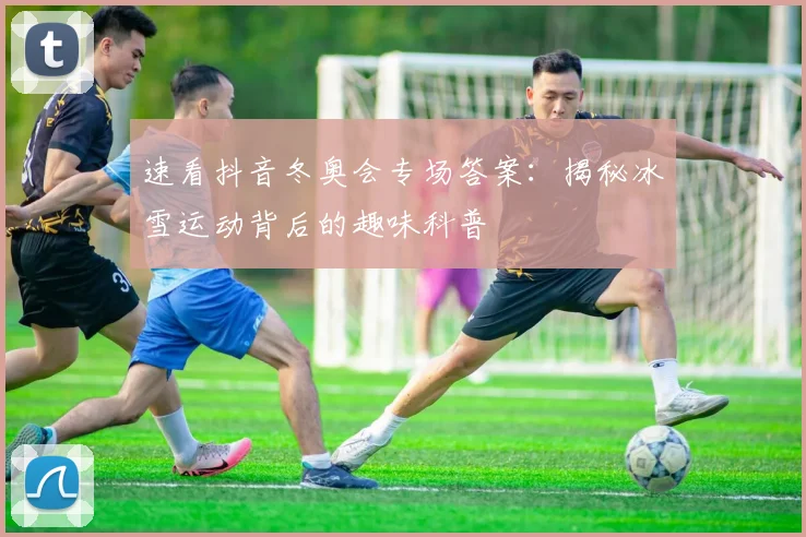 速看抖音冬奥会专场答案：揭秘冰雪运动背后的趣味科普