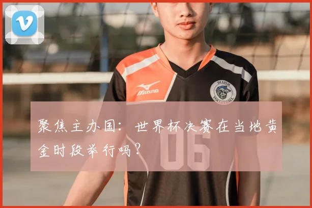 聚焦主办国：世界杯决赛在当地黄金时段举行吗？