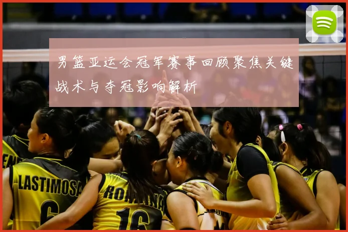 男篮亚运会冠军赛事回顾聚焦关键战术与夺冠影响解析