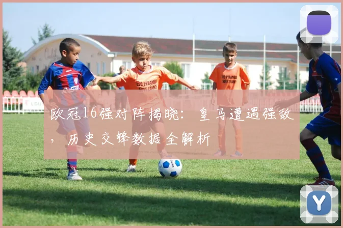 欧冠16强对阵揭晓:皇马遭遇强敌,历史交锋数据全解析