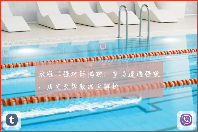 欧冠16强对阵揭晓:皇马遭遇强敌,历史交锋数据全解析