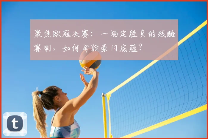 聚焦欧冠决赛：一场定胜负的残酷赛制，如何考验豪门底蕴？