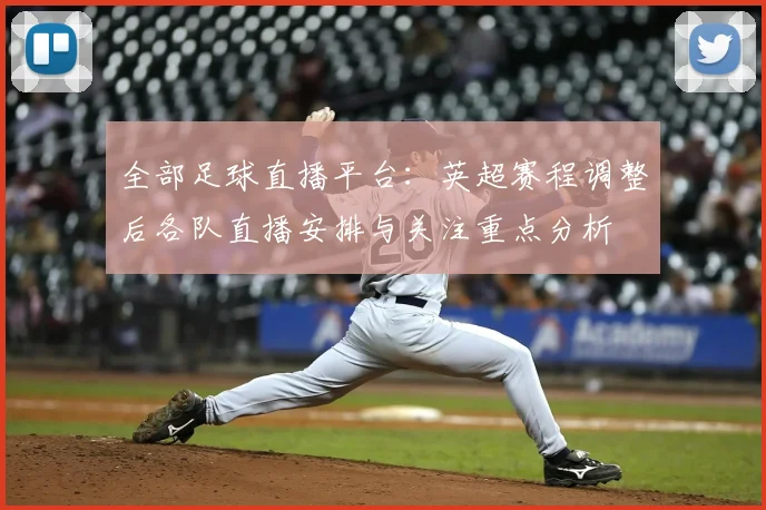 全部足球直播平台：英超赛程调整后各队直播安排与关注重点分析