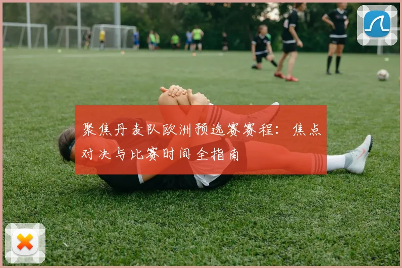 聚焦丹麦队欧洲预选赛赛程：焦点对决与比赛时间全指南