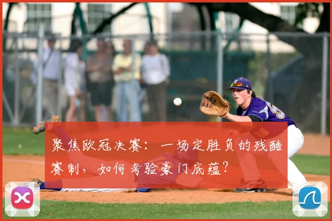 聚焦欧冠决赛：一场定胜负的残酷赛制，如何考验豪门底蕴？