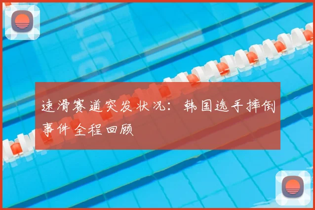 速滑赛道突发状况：韩国选手摔倒事件全程回顾