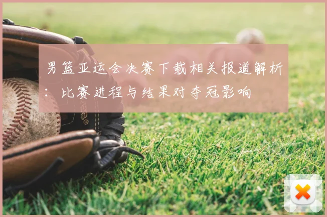 男篮亚运会决赛下载相关报道解析:比赛进程与结果对夺冠影响