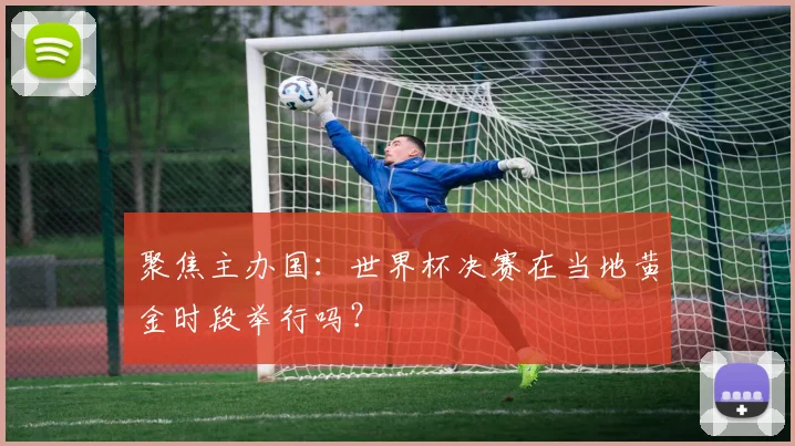 聚焦主办国：世界杯决赛在当地黄金时段举行吗？