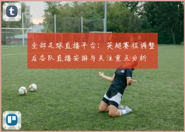全部足球直播平台：英超赛程调整后各队直播安排与关注重点分析