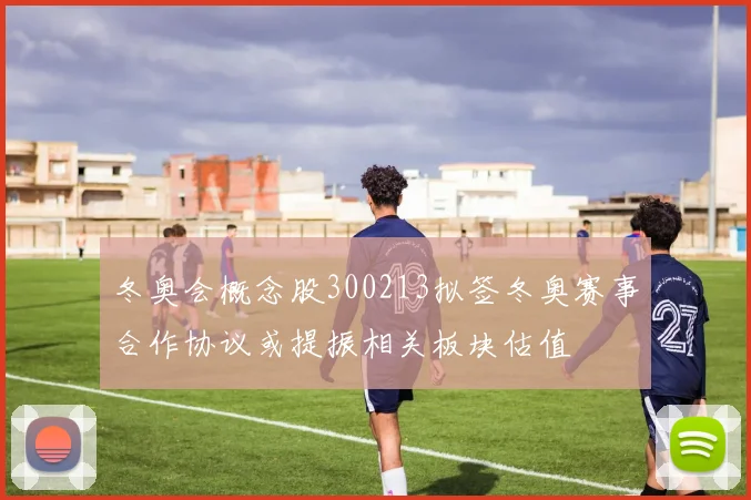 冬奥会概念股300213拟签冬奥赛事合作协议或提振相关板块估值