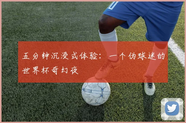 五分钟沉浸式体验：一个伪球迷的世界杯奇幻夜