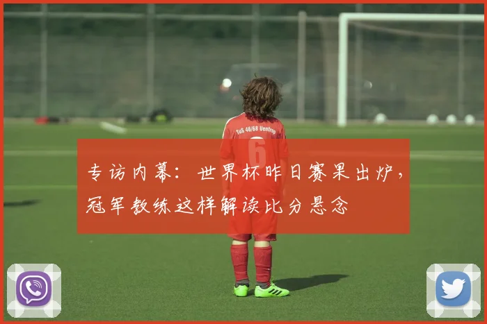 专访内幕：世界杯昨日赛果出炉，冠军教练这样解读比分悬念