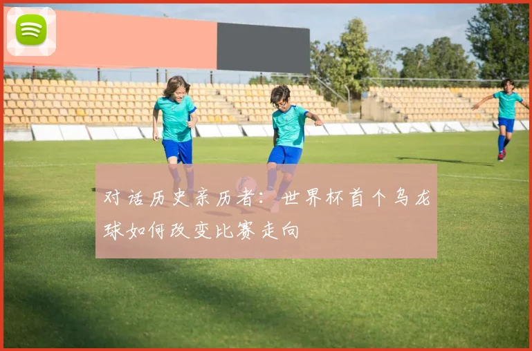 对话历史亲历者：世界杯首个乌龙球如何改变比赛走向