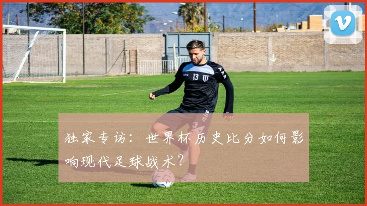 独家专访：世界杯历史比分如何影响现代足球战术？
