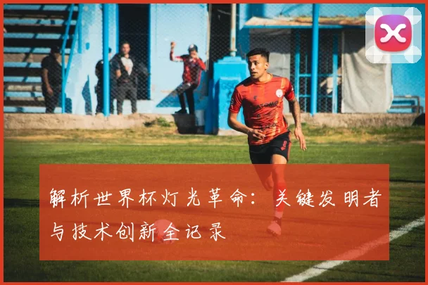 解析世界杯灯光革命：关键发明者与技术创新全记录