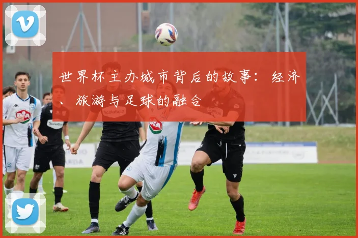 世界杯主办城市背后的故事：经济、旅游与足球的融合
