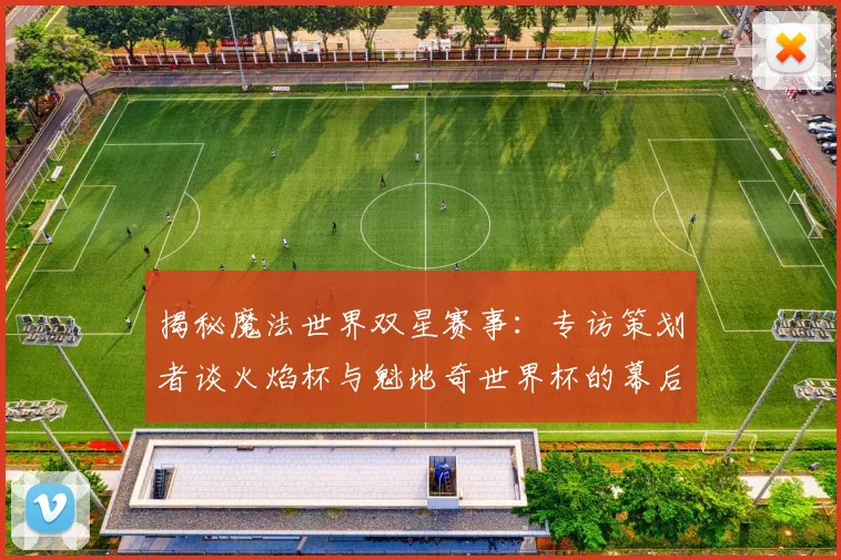 揭秘魔法世界双星赛事：专访策划者谈火焰杯与魁地奇世界杯的幕后故事