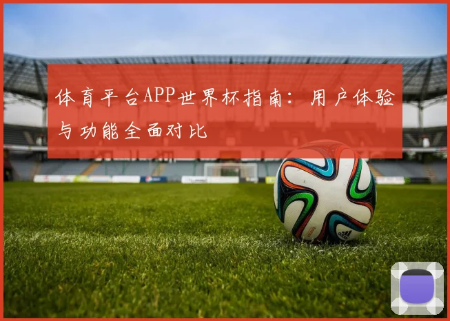 体育平台APP世界杯指南：用户体验与功能全面对比