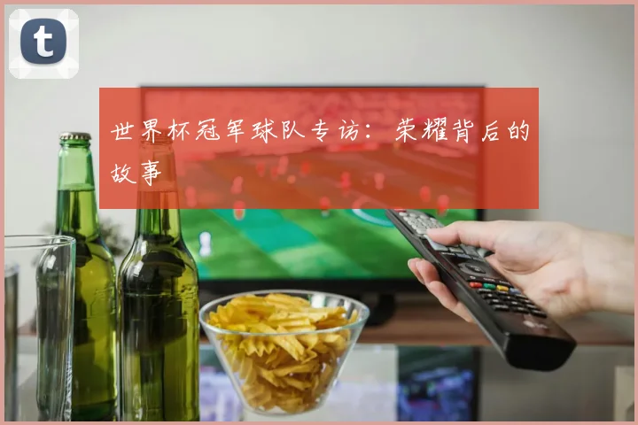 世界杯冠军球队专访：荣耀背后的故事