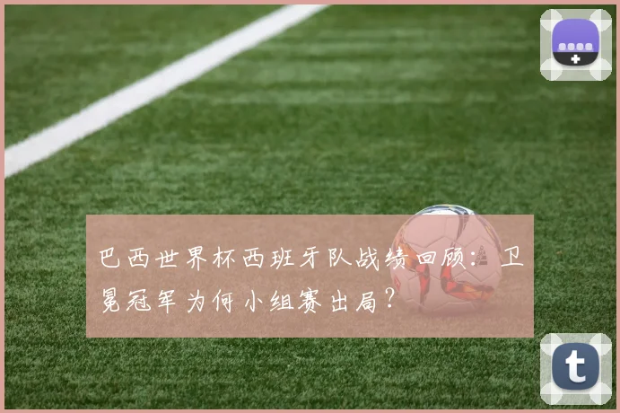 巴西世界杯西班牙队战绩回顾：卫冕冠军为何小组赛出局？