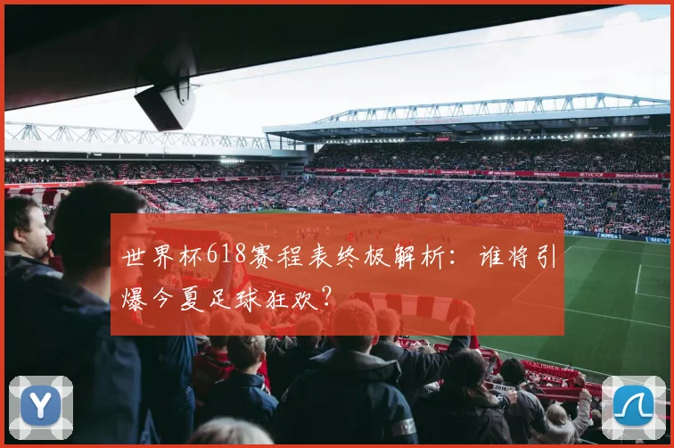 世界杯618赛程表终极解析：谁将引爆今夏足球狂欢？