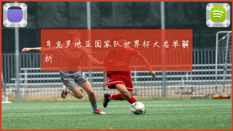 年克罗地亚国家队世界杯大名单解析