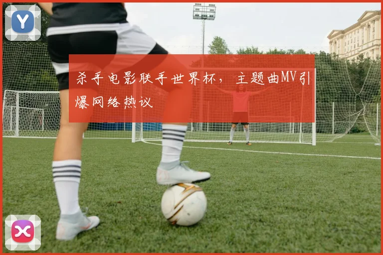 杀手电影联手世界杯，主题曲MV引爆网络热议