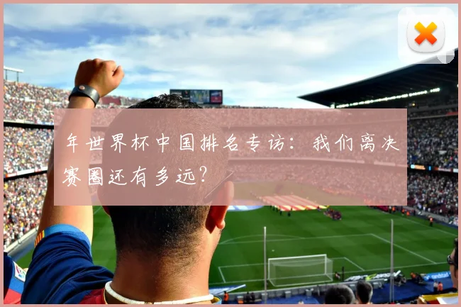 年世界杯中国排名专访：我们离决赛圈还有多远？
