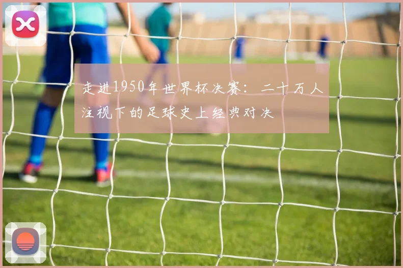 走进1950年世界杯决赛：二十万人注视下的足球史上经典对决