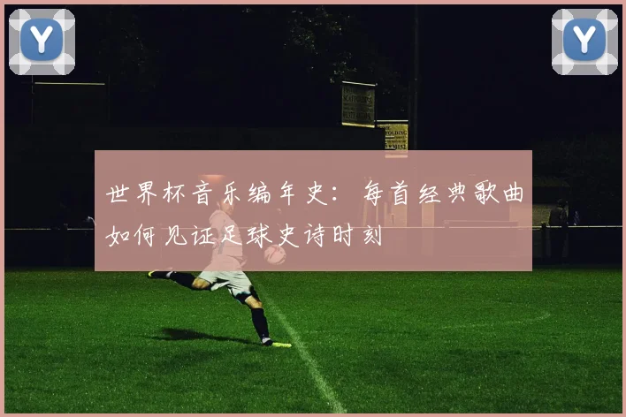 世界杯音乐编年史：每首经典歌曲如何见证足球史诗时刻