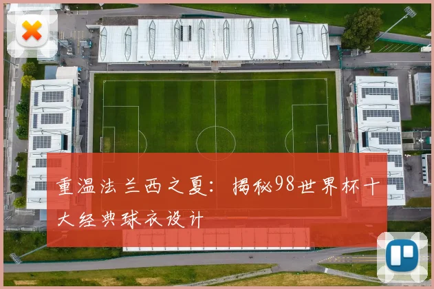 重温法兰西之夏：揭秘98世界杯十大经典球衣设计