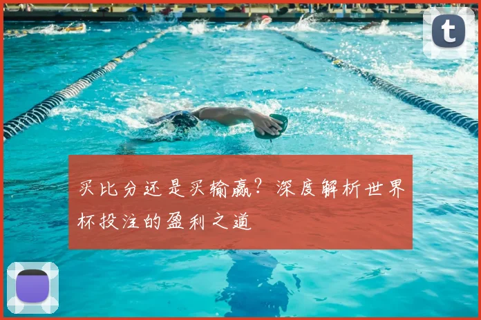 买比分还是买输赢？深度解析世界杯投注的盈利之道