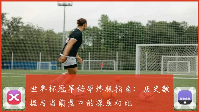 世界杯冠军倍率终极指南：历史数据与当前盘口的深度对比