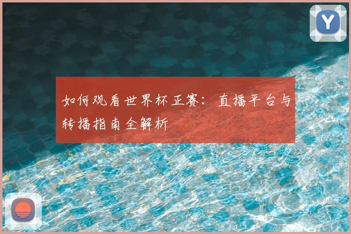 如何观看世界杯正赛:直播平台与转播指南全解析