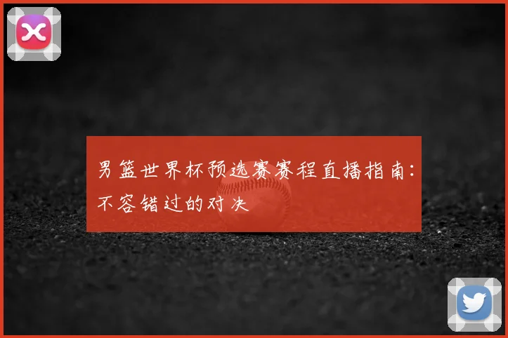 男篮世界杯预选赛赛程直播指南:不容错过的对决