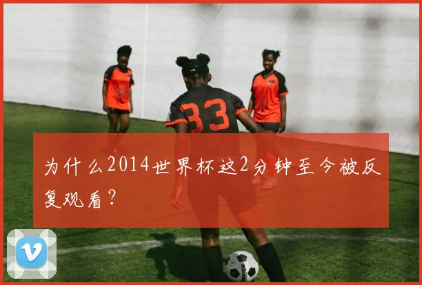 为什么2014世界杯这2分钟至今被反复观看？