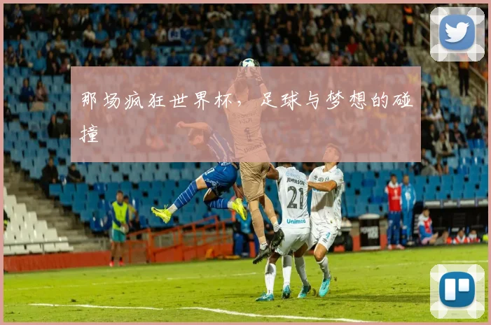那场疯狂世界杯，足球与梦想的碰撞