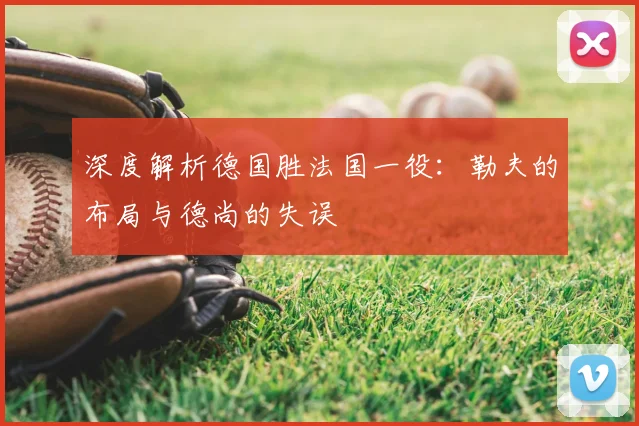 深度解析德国胜法国一役:勒夫的布局与德尚的失误