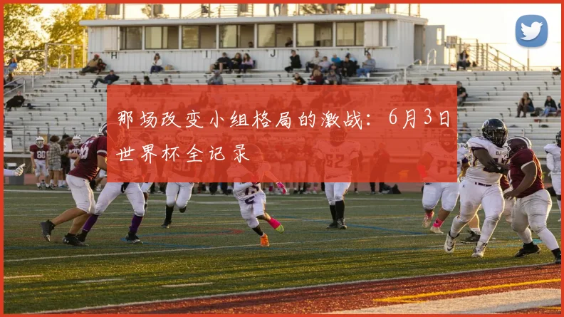 那场改变小组格局的激战：6月3日世界杯全记录