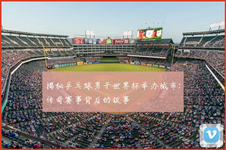 揭秘乒乓球男子世界杯举办城市:传奇赛事背后的故事