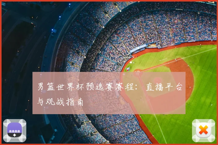 男篮世界杯预选赛赛程：直播平台与观战指南