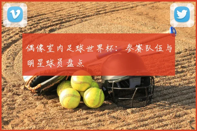 偶像室内足球世界杯:参赛队伍与明星球员盘点