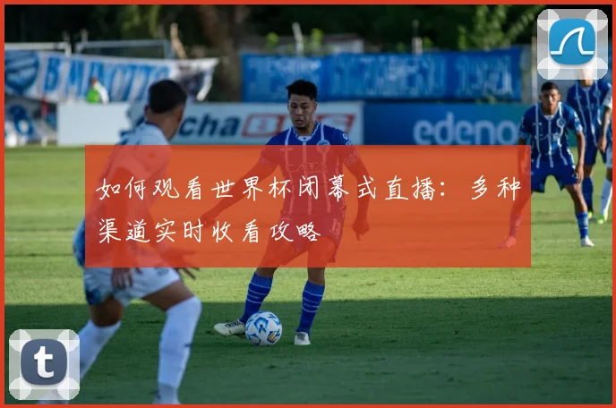 如何观看世界杯闭幕式直播:多种渠道实时收看攻略