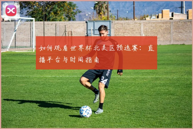 如何观看世界杯北美区预选赛:直播平台与时间指南