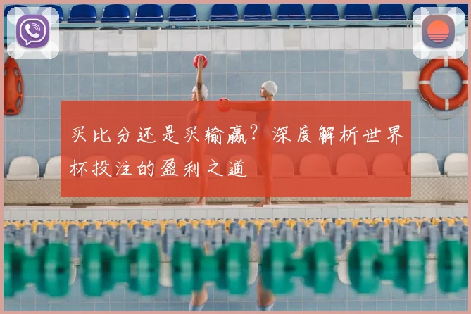 买比分还是买输赢?深度解析世界杯投注的盈利之道