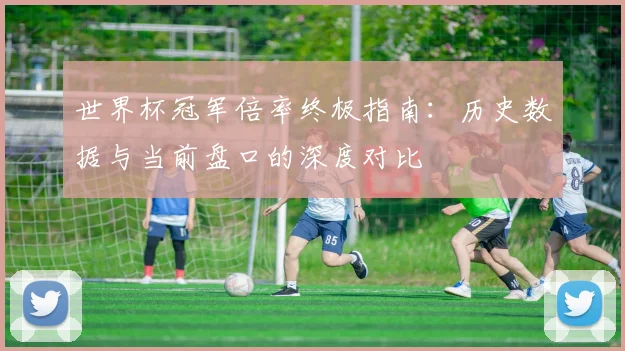 世界杯冠军倍率终极指南：历史数据与当前盘口的深度对比