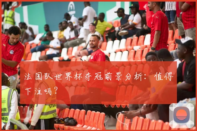 法国队世界杯夺冠前景分析：值得下注吗？