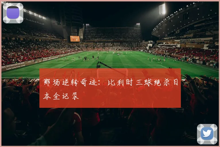那场逆转奇迹：比利时三球绝杀日本全记录