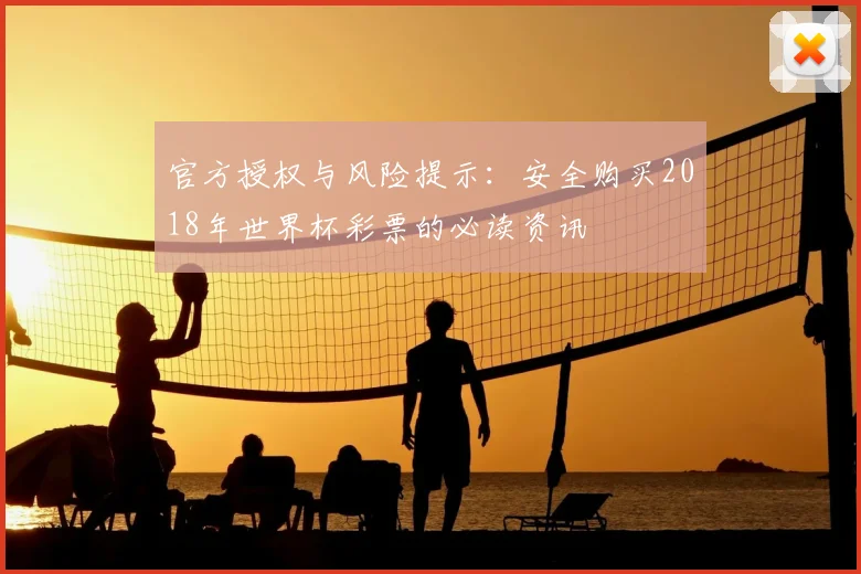 官方授权与风险提示:安全购买2018年世界杯彩票的必读资讯