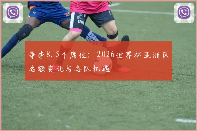 争夺8.5个席位:2026世界杯亚洲区名额变化与各队机遇